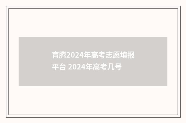 育腾2024年高考志愿填报平台 2024年高考几号