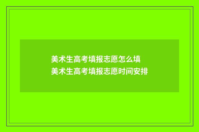 美术生高考填报志愿怎么填 美术生高考填报志愿时间安排