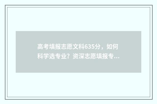 高考填报志愿文科635分，如何科学选专业？资深志愿填报专家为您支招！ 高考填报志愿文案