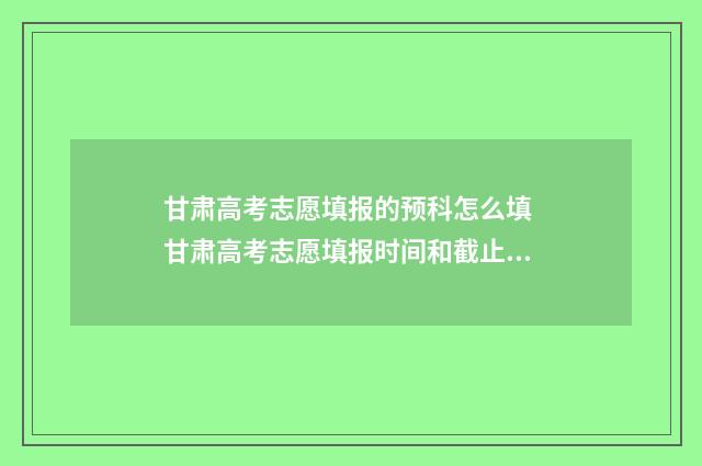 甘肃高考志愿填报的预科怎么填 甘肃高考志愿填报时间和截止时间