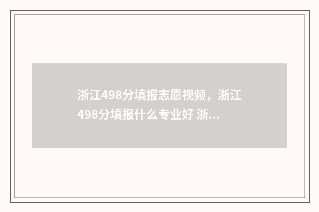 浙江498分填报志愿视频，浙江498分填报什么专业好 浙江考生498分能上什么大学