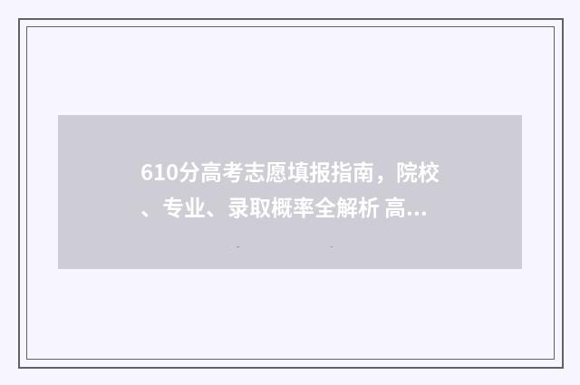 610分高考志愿填报指南，院校、专业、录取概率全解析 高考分数610分