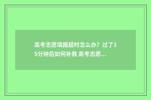 高考志愿填报超时怎么办？过了15分钟后如何补救 高考志愿填报超过1个小时被自动退出后还能再填报吗