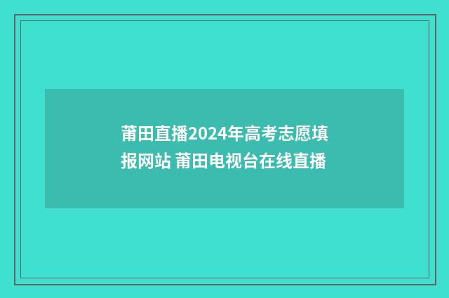 莆田直播2024年高考志愿填报网站 莆田电视台在线直播