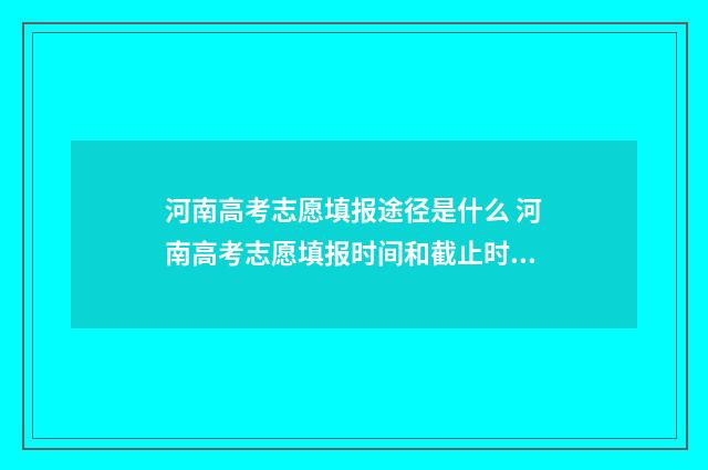 河南高考志愿填报途径是什么 河南高考志愿填报时间和截止时间