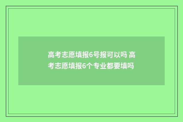 高考志愿填报6号报可以吗 高考志愿填报6个专业都要填吗