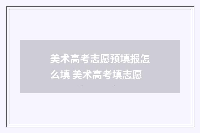 美术高考志愿预填报怎么填 美术高考填志愿