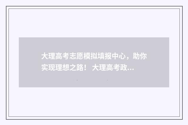 大理高考志愿模拟填报中心，助你实现理想之路！ 大理高考政策