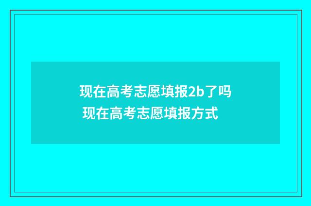 现在高考志愿填报2b了吗 现在高考志愿填报方式