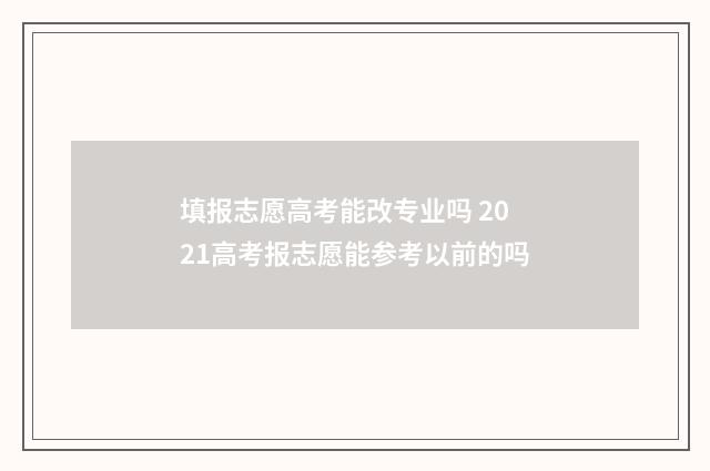 填报志愿高考能改专业吗 2021高考报志愿能参考以前的吗