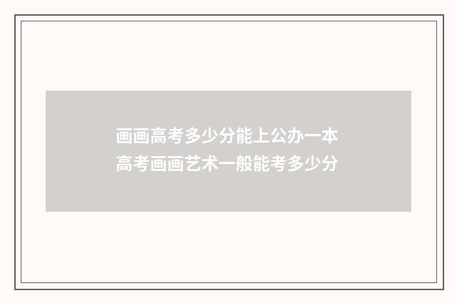 画画高考多少分能上公办一本 高考画画艺术一般能考多少分