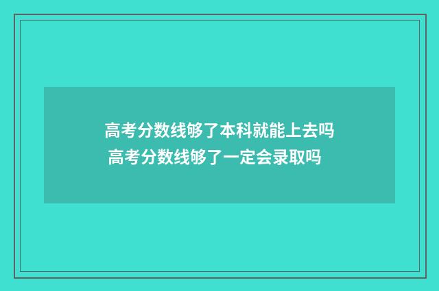 高考分数线够了本科就能上去吗 高考分数线够了一定会录取吗
