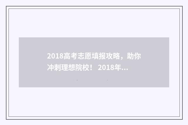 2018高考志愿填报攻略，助你冲刺理想院校！ 2018年高考填报志愿指南
