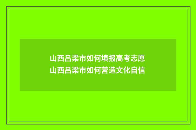 山西吕梁市如何填报高考志愿 山西吕梁市如何营造文化自信