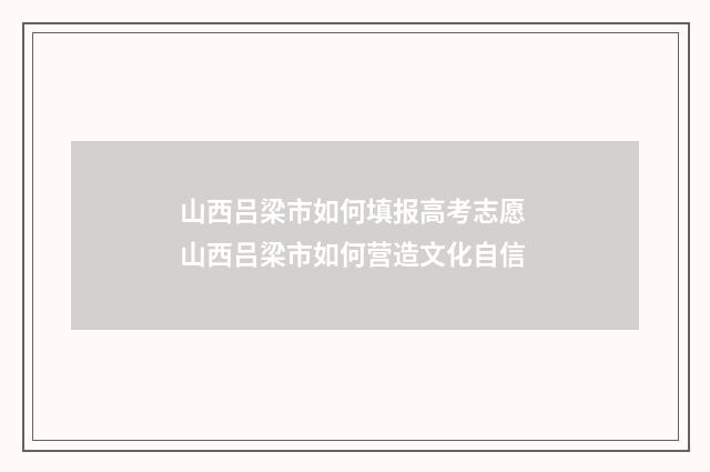 山西吕梁市如何填报高考志愿 山西吕梁市如何营造文化自信