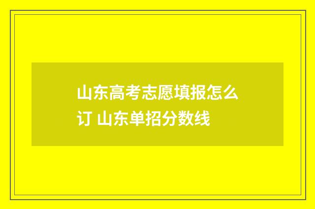 山东高考志愿填报怎么订 山东单招分数线