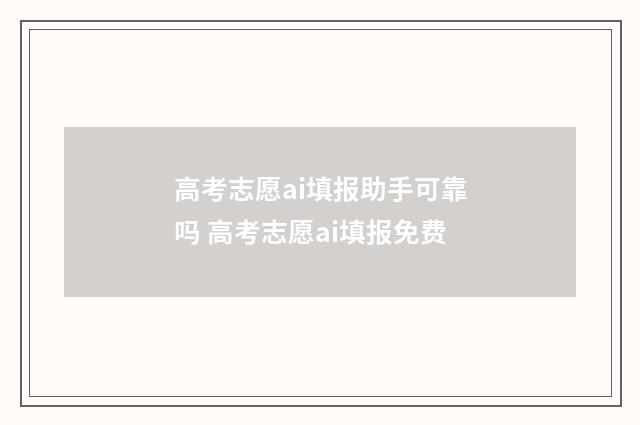 高考志愿ai填报助手可靠吗 高考志愿ai填报免费