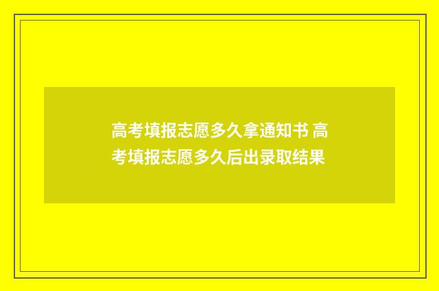 高考填报志愿多久拿通知书 高考填报志愿多久后出录取结果