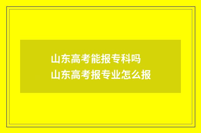 山东高考能报专科吗 山东高考报专业怎么报