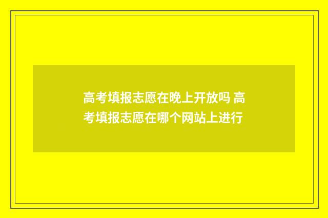 高考填报志愿在晚上开放吗 高考填报志愿在哪个网站上进行