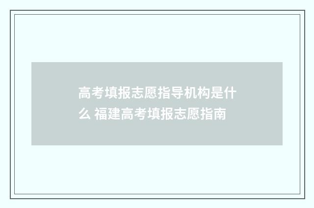 高考填报志愿指导机构是什么 福建高考填报志愿指南