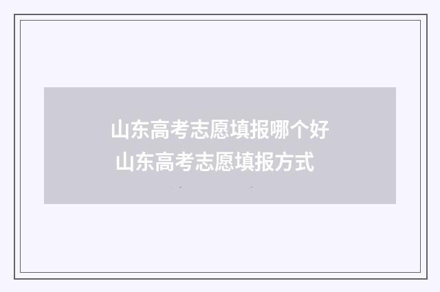 山东高考志愿填报哪个好 山东高考志愿填报方式
