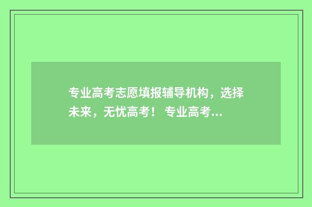 专业高考志愿填报辅导机构，选择未来，无忧高考！ 专业高考志愿填报咨询