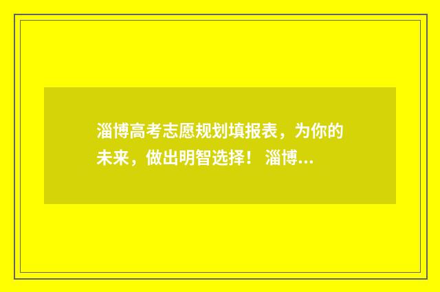 淄博高考志愿规划填报表，为你的未来，做出明智选择！ 淄博高考志愿咨询会