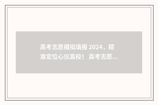 高考志愿模拟填报 2024，精准定位心仪高校！ 高考志愿模拟填报