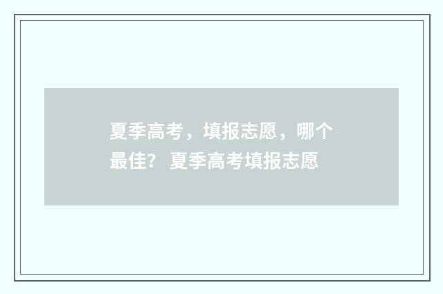 夏季高考，填报志愿，哪个最佳？ 夏季高考填报志愿