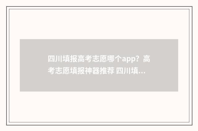 四川填报高考志愿哪个app？高考志愿填报神器推荐 四川填报高考志愿的方法与步骤
