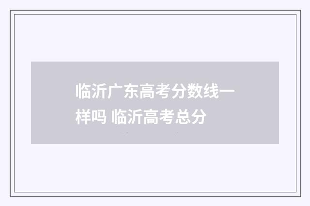 临沂广东高考分数线一样吗 临沂高考总分