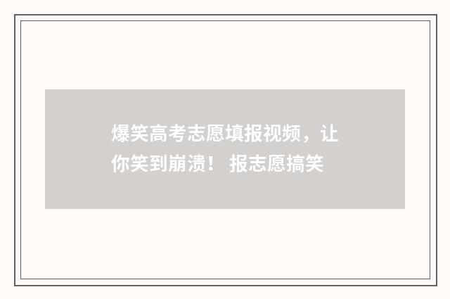 爆笑高考志愿填报视频，让你笑到崩溃！ 报志愿搞笑