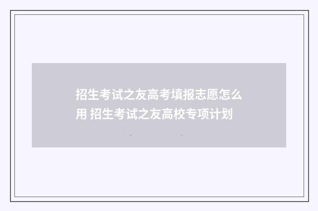 招生考试之友高考填报志愿怎么用 招生考试之友高校专项计划