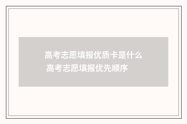 高考志愿填报优质卡是什么 高考志愿填报优先顺序