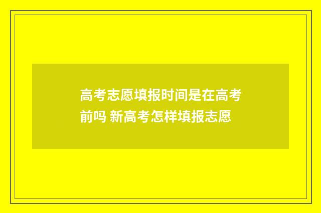 高考志愿填报时间是在高考前吗 新高考怎样填报志愿