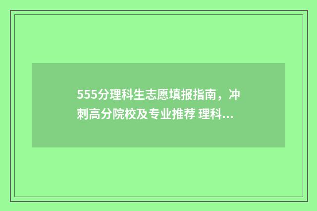 555分理科生志愿填报指南，冲刺高分院校及专业推荐 理科生555分能报哪些大学