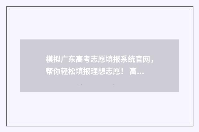 模拟广东高考志愿填报系统官网，帮你轻松填报理想志愿！ 高考模拟填报系统2021广东