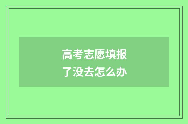 高考志愿填报了没去怎么办