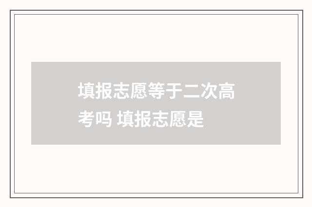 填报志愿等于二次高考吗 填报志愿是