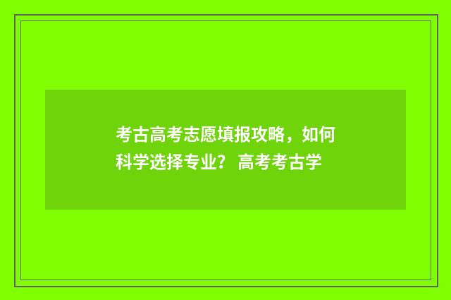 考古高考志愿填报攻略，如何科学选择专业？ 高考考古学