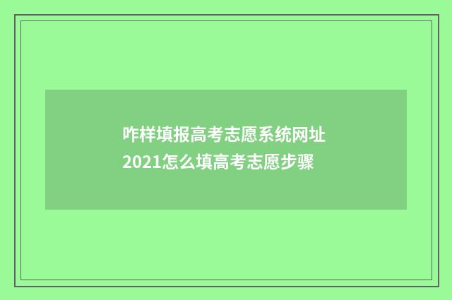 咋样填报高考志愿系统网址 2021怎么填高考志愿步骤
