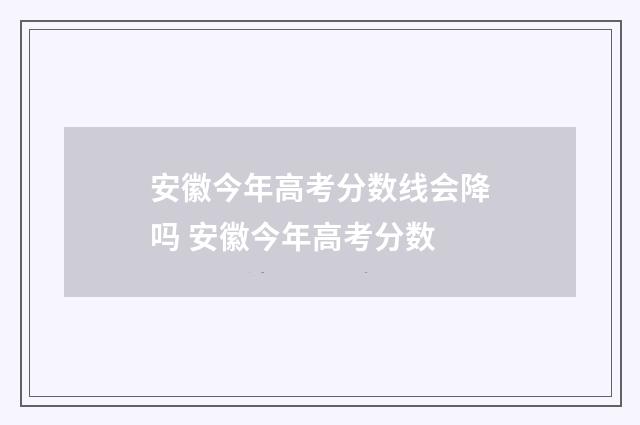 安徽今年高考分数线会降吗 安徽今年高考分数