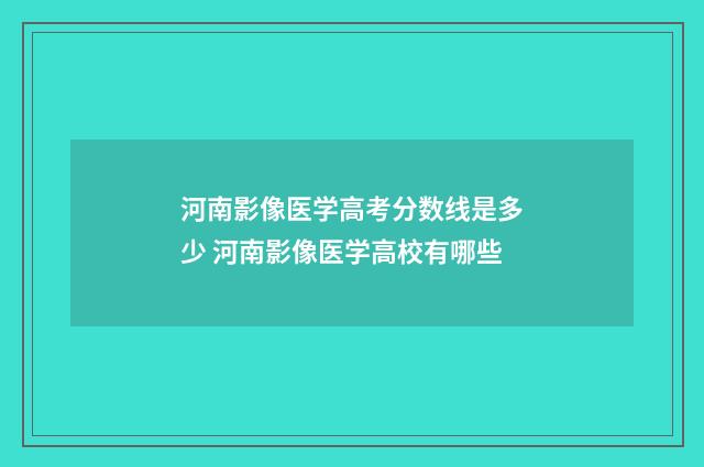 河南影像医学高考分数线是多少 河南影像医学高校有哪些