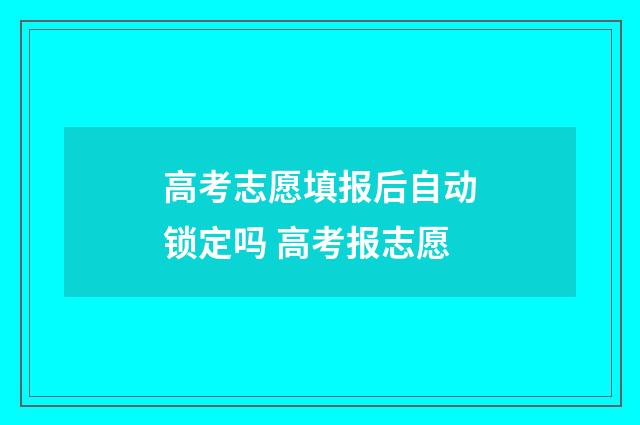高考志愿填报后自动锁定吗 高考报志愿