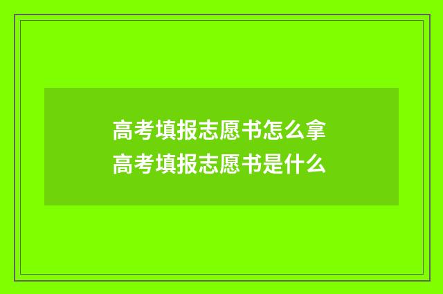 高考填报志愿书怎么拿 高考填报志愿书是什么