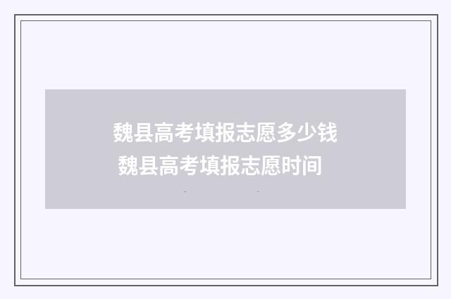 魏县高考填报志愿多少钱 魏县高考填报志愿时间