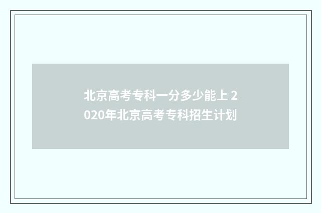 北京高考专科一分多少能上 2020年北京高考专科招生计划