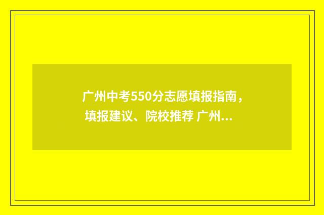 广州中考550分志愿填报指南， 填报建议、院校推荐 广州2021中考500分能上什么学校