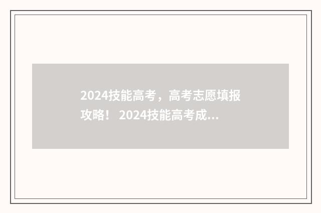 2024技能高考，高考志愿填报攻略！ 2024技能高考成绩查询入口